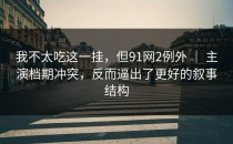 我不太吃这一挂，但91网2例外 ｜ 主演档期冲突，反而逼出了更好的叙事结构