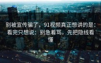 别被宣传骗了，91视频真正想讲的是：看完只想说：别急着骂，先把隐线看懂