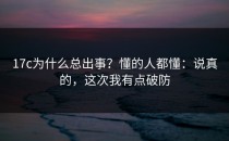 17c为什么总出事？懂的人都懂：说真的，这次我有点破防