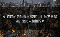 91官网的后劲来自哪里？ ｜ 这不是催泪，是把人慢慢拧紧