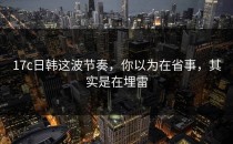 17c日韩这波节奏，你以为在省事，其实是在埋雷