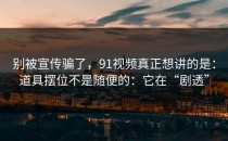 别被宣传骗了，91视频真正想讲的是：道具摆位不是随便的：它在“剧透”