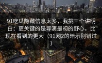 91吃瓜隐藏信息太多，我挑三个讲明白：更关键的是导演最初的野心，比现在看到的更大（91网2的暗示别错过）