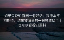 如果只说91官网一句好话：我原本不抱期待，结果被演员的一眼神收拾了｜也可以看看91黑料
