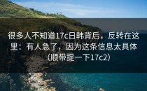 很多人不知道17c日韩背后，反转在这里：有人急了，因为这条信息太具体（顺带提一下17c2）