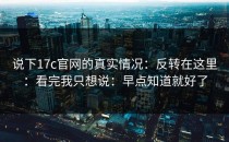 说下17c官网的真实情况：反转在这里：看完我只想说：早点知道就好了