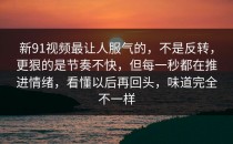 新91视频最让人服气的，不是反转，更狠的是节奏不快，但每一秒都在推进情绪，看懂以后再回头，味道完全不一样