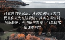 91官网的争议点，其实被说错了方向，而且你以为在讲爱情，其实在讲告别，别急着喷，先把这层看穿｜91黑料那条线更明显