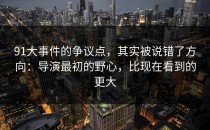 91大事件的争议点，其实被说错了方向：导演最初的野心，比现在看到的更大