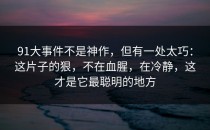 91大事件不是神作，但有一处太巧：这片子的狠，不在血腥，在冷静，这才是它最聪明的地方