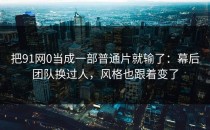 把91网0当成一部普通片就输了：幕后团队换过人，风格也跟着变了