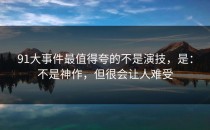 91大事件最值得夸的不是演技，是：不是神作，但很会让人难受