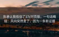 我承认我低估了17c网页版，一句话概括：风向突然变了，因为一条新证据