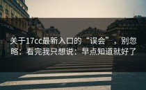 关于17cc最新入口的“误会”，别忽略：看完我只想说：早点知道就好了