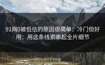 91网0被低估的原因很简单：冷门但好用：用这条线索串起全片细节