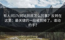 有人问17c网站到底怎么回事？反转在这里：最关键的一段被剪掉了，谁动的手？