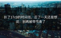 扒了17c0的时间线，忍了一天还是想说：别再被带节奏了