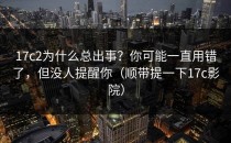 17c2为什么总出事？你可能一直用错了，但没人提醒你（顺带提一下17c影院）