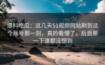 爆料吃瓜：这几天51视频网站刷到这个账号那一刻，真的看懵了，后面那一下谁都没想到