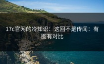 17c官网的冷知识：这回不是传闻：有图有对比
