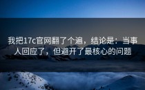 我把17c官网翻了个遍，结论是：当事人回应了，但避开了最核心的问题