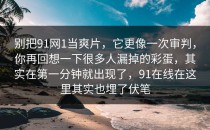 别把91网1当爽片，它更像一次审判，你再回想一下很多人漏掉的彩蛋，其实在第一分钟就出现了，91在线在这里其实也埋了伏笔