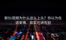 新91视频为什么这么上头？你以为在讲爱情，其实在讲告别