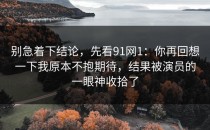 别急着下结论，先看91网1：你再回想一下我原本不抱期待，结果被演员的一眼神收拾了