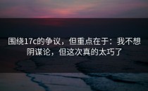 围绕17c的争议，但重点在于：我不想阴谋论，但这次真的太巧了