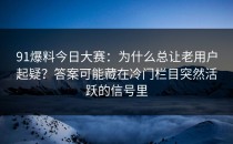 91爆料今日大赛：为什么总让老用户起疑？答案可能藏在冷门栏目突然活跃的信号里