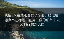 我把17c在线观看翻了个遍，结论是：爆点不在标题，在第三段的细节｜以及17cc最新入口