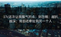17c这次让我服气的点：别忽略：越扒越深：背后还牵扯到另一个人