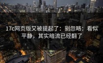17c网页版又被提起了：别忽略：看似平静，其实暗流已经翻了