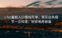 17cc最新入口看似简单，其实这条细节一旦知道，就很难再被骗