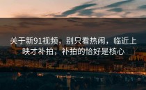 关于新91视频，别只看热闹，临近上映才补拍，补拍的恰好是核心