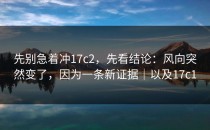 先别急着冲17c2，先看结论：风向突然变了，因为一条新证据｜以及17c1