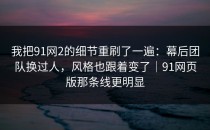 我把91网2的细节重刷了一遍：幕后团队换过人，风格也跟着变了｜91网页版那条线更明显