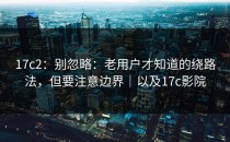 17c2：别忽略：老用户才知道的绕路法，但要注意边界｜以及17c影院