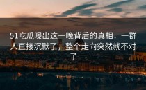 51吃瓜曝出这一晚背后的真相，一群人直接沉默了，整个走向突然就不对了