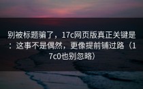 别被标题骗了，17c网页版真正关键是：这事不是偶然，更像提前铺过路（17c0也别忽略）
