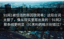 91网1被低估的原因很简单：这段台词太狠了，像从现实里抠出来的｜91网2那条线更明显（91黑料的暗示别错过）