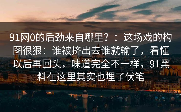 91网0的后劲来自哪里？：这场戏的构图很狠：谁被挤出去谁就输了，看懂以后再回头，味道完全不一样，91黑料在这里其实也埋了伏笔  第1张