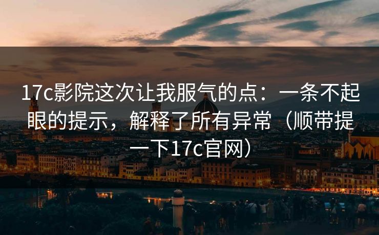 17c影院这次让我服气的点：一条不起眼的提示，解释了所有异常（顺带提一下17c官网）  第1张
