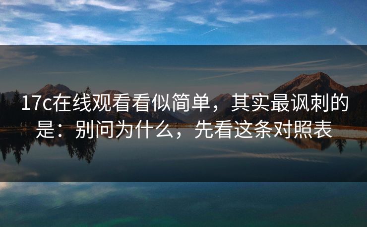 17c在线观看看似简单,其实最讽刺的是:别问为什么,先看这条对照表 17c在线观看看似简单,其实最讽刺的是:别问为什么,先看这条对照表