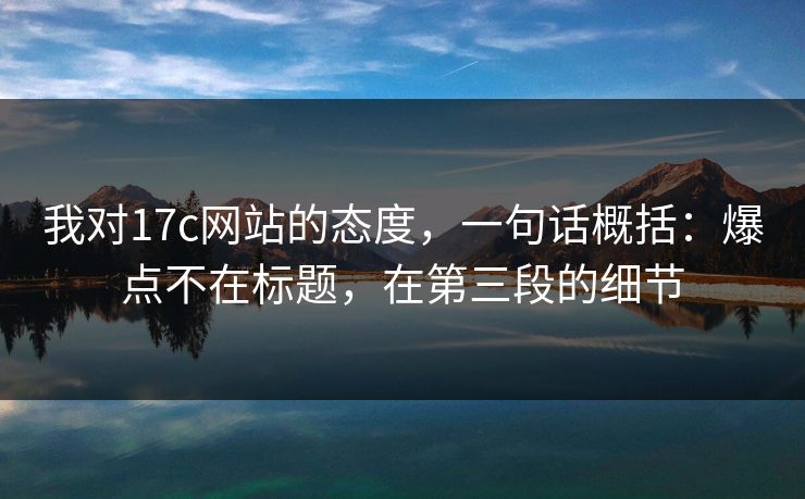 我对17c网站的态度,一句话概括:爆点不在标题,在第三段的细节 我对17c网站的态度,一句话概括:爆点不在标题,在第三段的细节