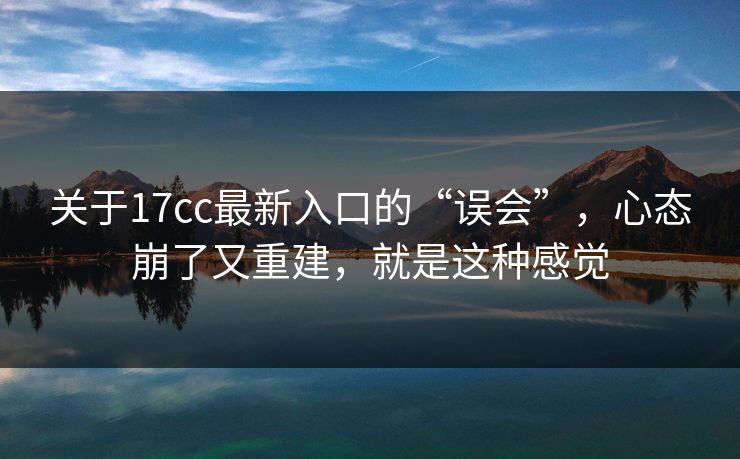 关于17cc最新入口的“误会”，心态崩了又重建，就是这种感觉