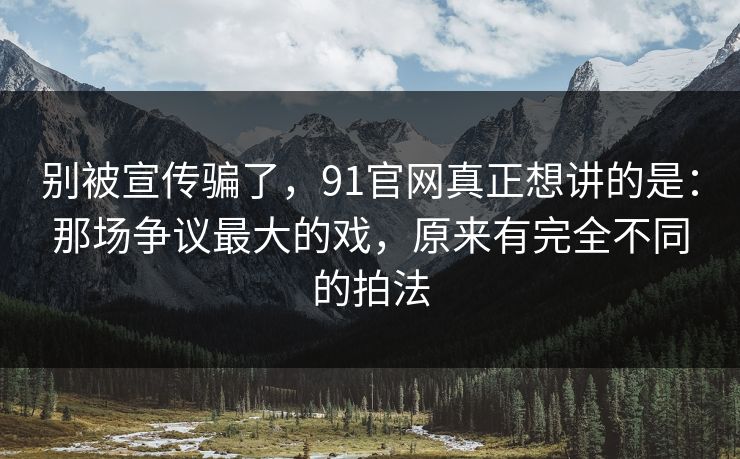 别被宣传骗了,91官网真正想讲的是:那场争议最大的戏,原来有完全不同的拍法 别被宣传骗了,91官网真正想讲的是:那场争议最大的戏,原来有完全不同的拍法