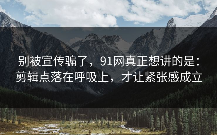 别被宣传骗了,91网真正想讲的是:剪辑点落在呼吸上,才让紧张感成立 别被宣传骗了,91网真正想讲的是:剪辑点落在呼吸上,才让紧张感成立