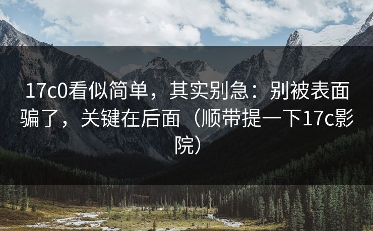17c0看似简单,其实别急:别被表面骗了,关键在后面(顺带提一下17c影院) 17c0看似简单,其实别急:别被表面骗了,关键在后面(顺带提一下17c影院)