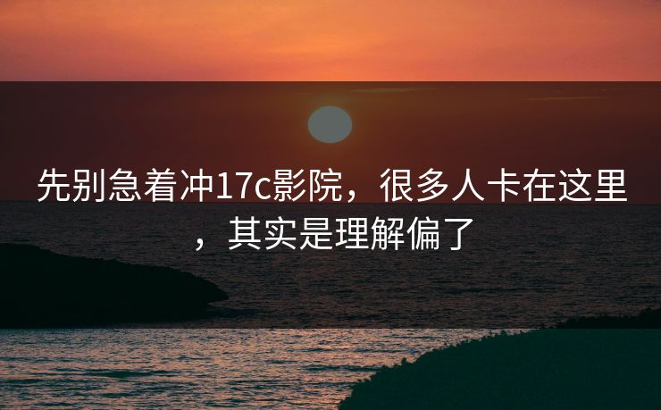 先别急着冲17c影院，很多人卡在这里，其实是理解偏了  第1张